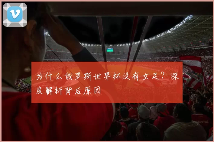 为什么俄罗斯世界杯没有女足？深度解析背后原因