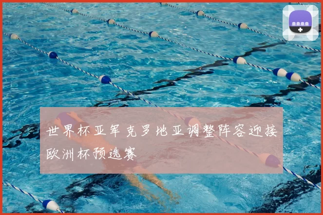 世界杯亚军克罗地亚调整阵容迎接欧洲杯预选赛