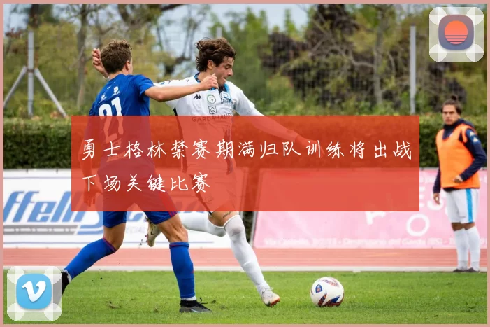 勇士格林禁赛期满归队训练将出战下场关键比赛