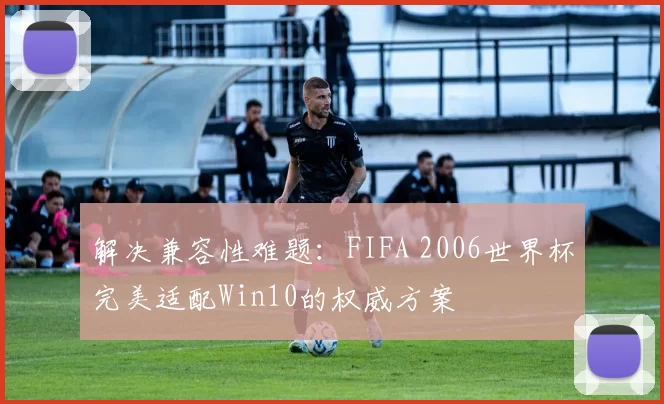 解决兼容性难题：FIFA 2006世界杯完美适配Win10的权威方案