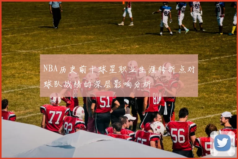 NBA历史前十球星职业生涯转折点对球队战绩的深层影响分析