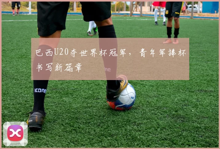 巴西U20夺世界杯冠军，青年军捧杯书写新篇章