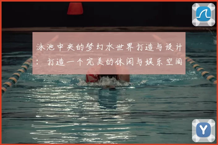 泳池中央的梦幻水世界打造与设计：打造一个完美的休闲与娱乐空间