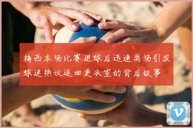 梅西本场比赛进球后迅速离场引发球迷热议返回更衣室的背后故事