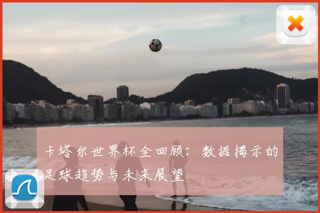 卡塔尔世界杯全回顾：数据揭示的足球趋势与未来展望