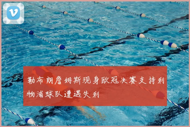 勒布朗詹姆斯现身欧冠决赛支持利物浦球队遭遇失利