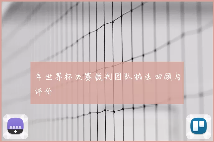 年世界杯决赛裁判团队执法回顾与评价