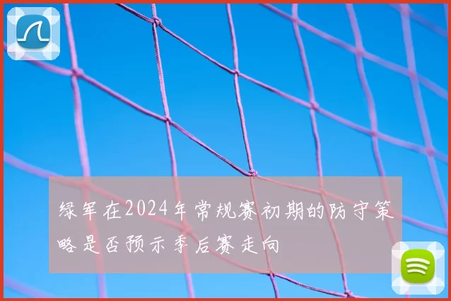 绿军在2024年常规赛初期的防守策略是否预示季后赛走向