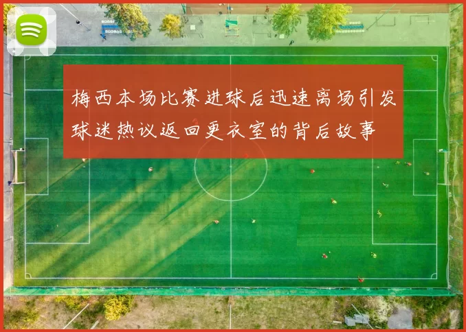 梅西本场比赛进球后迅速离场引发球迷热议返回更衣室的背后故事