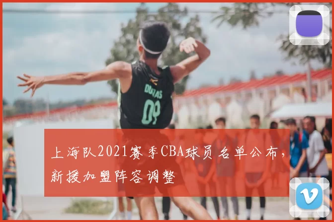 上海队2021赛季CBA球员名单公布，新援加盟阵容调整