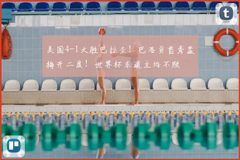 美国4-1大胜巴拉圭！巴洛贡首秀轰梅开二度！世界杯东道主均不败