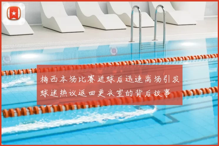 梅西本场比赛进球后迅速离场引发球迷热议返回更衣室的背后故事