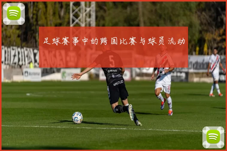 足球赛事中的跨国比赛与球员流动
