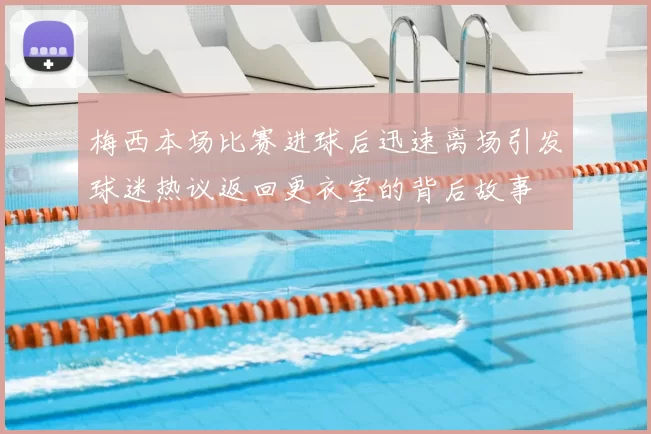 梅西本场比赛进球后迅速离场引发球迷热议返回更衣室的背后故事