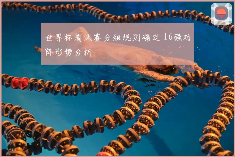 世界杯淘汰赛分组规则确定 16强对阵形势分析