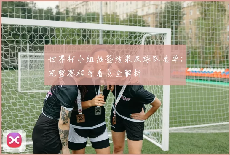 世界杯小组抽签结果及球队名单：完整赛程与看点全解析