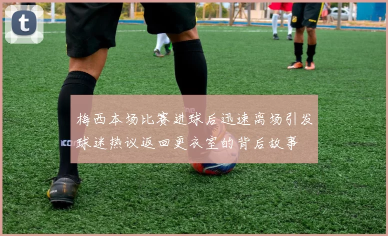 梅西本场比赛进球后迅速离场引发球迷热议返回更衣室的背后故事