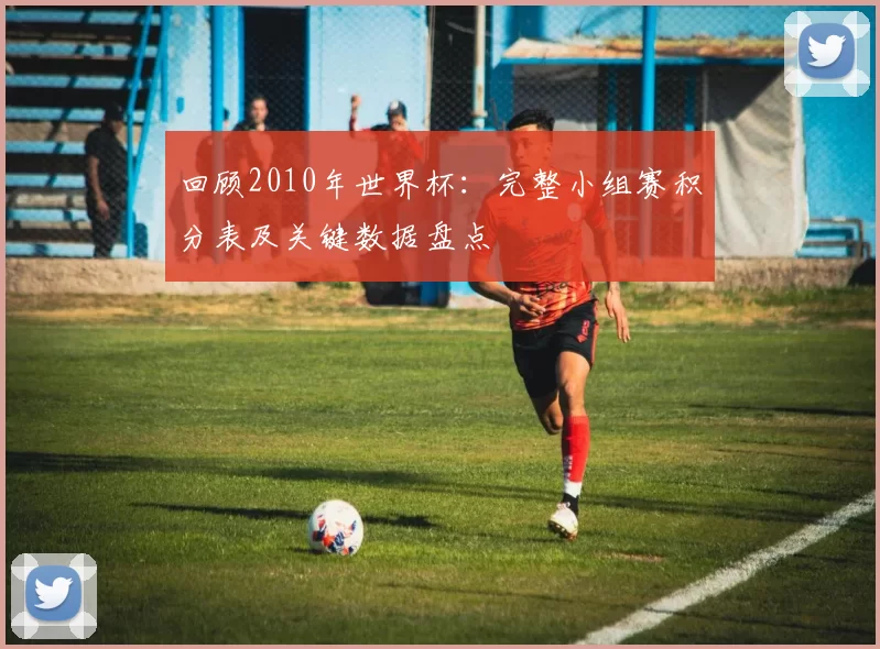 回顾2010年世界杯：完整小组赛积分表及关键数据盘点