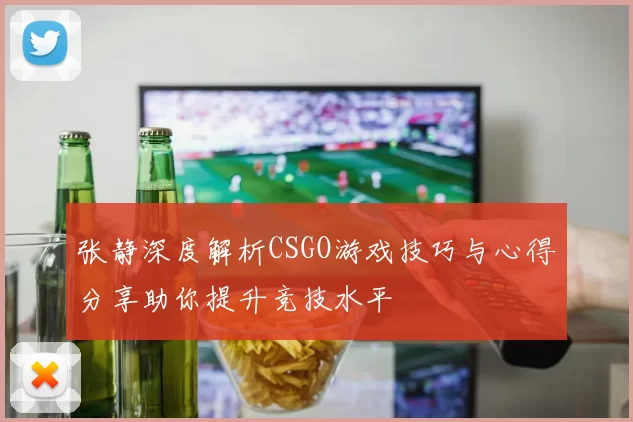 张静深度解析CSGO游戏技巧与心得分享助你提升竞技水平