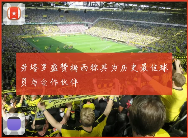 劳塔罗盛赞梅西称其为历史最佳球员与合作伙伴