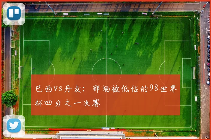 巴西vs丹麦：那场被低估的98世界杯四分之一决赛