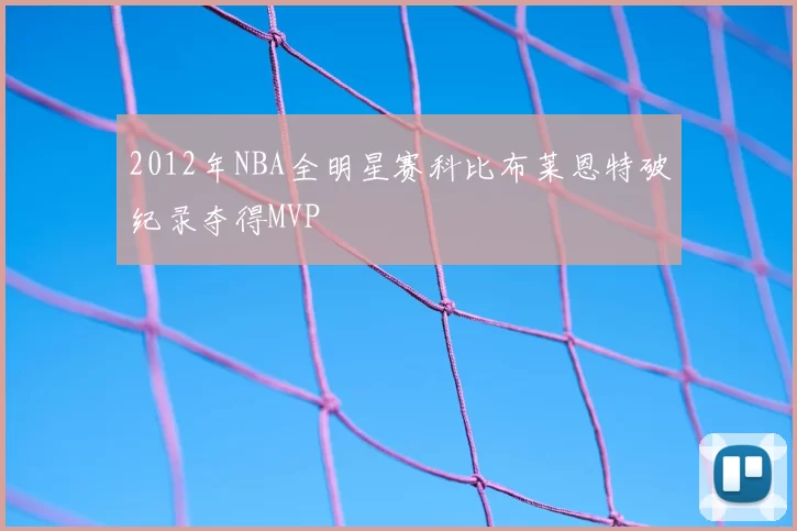2012年NBA全明星赛科比布莱恩特破纪录夺得MVP