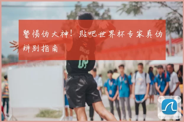 警惕伪大神！贴吧世界杯专家真伪辨别指南