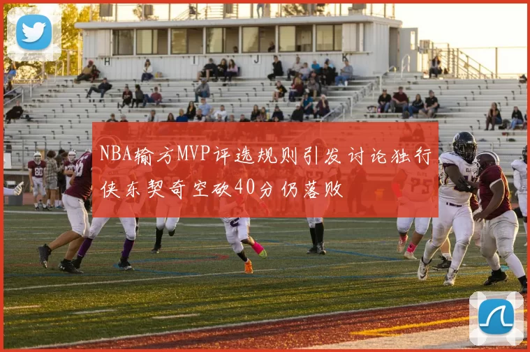 NBA输方MVP评选规则引发讨论独行侠东契奇空砍40分仍落败