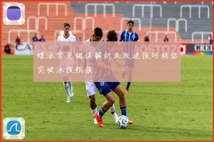 蝶泳常见错误解析及改进技巧助你突破泳技瓶颈