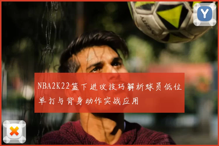 NBA2K22篮下进攻技巧解析球员低位单打与背身动作实战应用