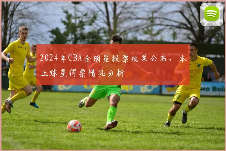 2024年CBA全明星投票结果公布,本土球星得票情况分析