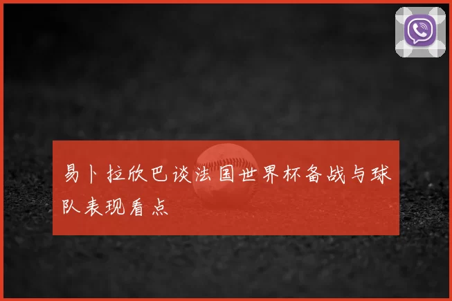 易卜拉欣巴谈法国世界杯备战与球队表现看点