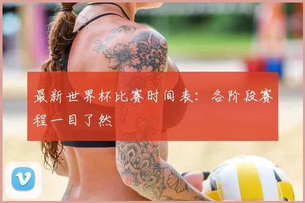 最新世界杯比赛时间表：各阶段赛程一目了然