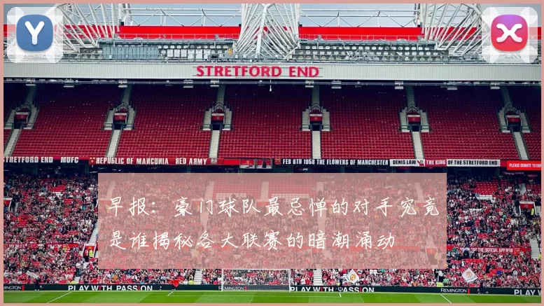 早报：豪门球队最忌惮的对手究竟是谁揭秘各大联赛的暗潮涌动