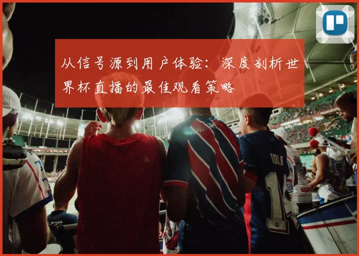从信号源到用户体验：深度剖析世界杯直播的最佳观看策略