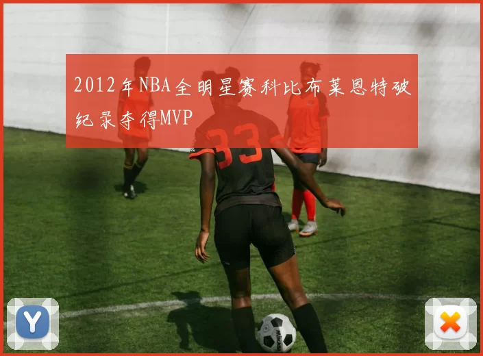 2012年NBA全明星赛科比布莱恩特破纪录夺得MVP
