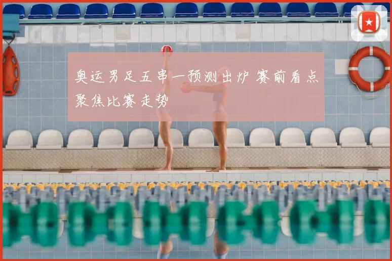 奥运男足五串一预测出炉 赛前看点聚焦比赛走势