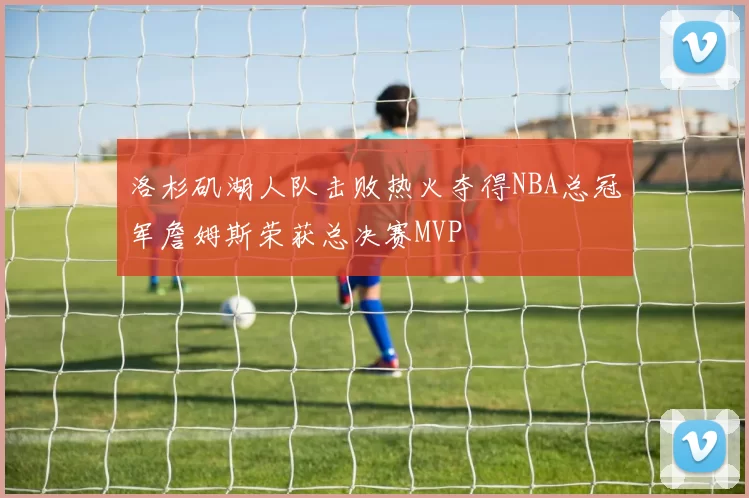 洛杉矶湖人队击败热火夺得NBA总冠军詹姆斯荣获总决赛MVP