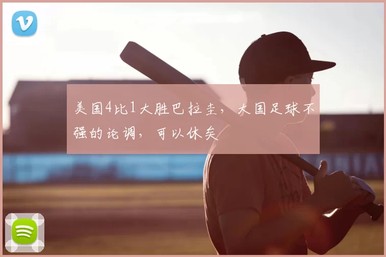 美国4比1大胜巴拉圭，大国足球不强的论调，可以休矣