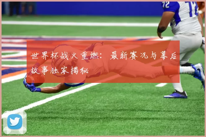 世界杯战火重燃:最新赛况与幕后故事独家揭秘