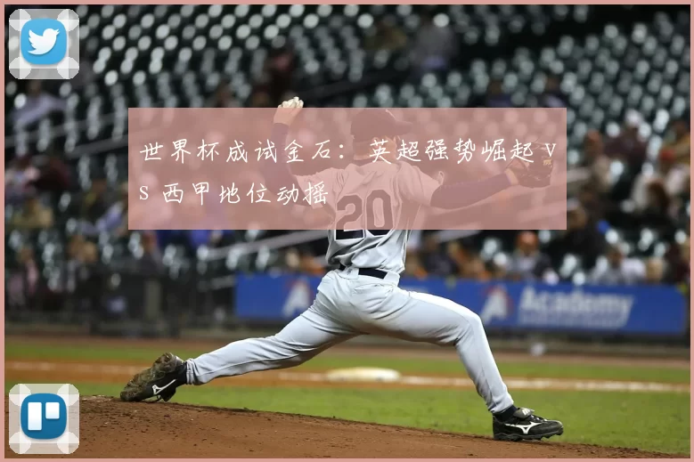 世界杯成试金石：英超强势崛起 vs 西甲地位动摇