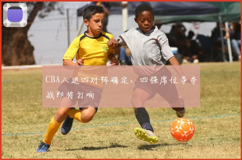 CBA八进四对阵确定，四强席位争夺战即将打响