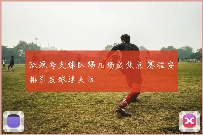 欧冠每支球队踢几场成焦点 赛程安排引发球迷关注