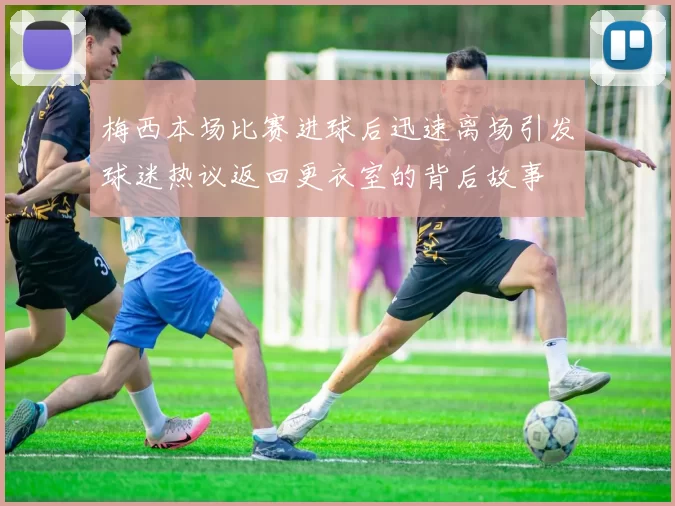 梅西本场比赛进球后迅速离场引发球迷热议返回更衣室的背后故事