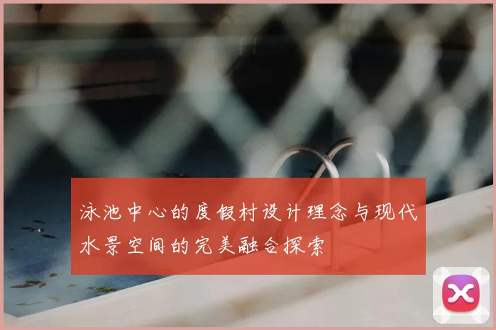 泳池中心的度假村设计理念与现代水景空间的完美融合探索