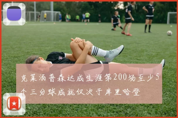 克莱汤普森达成生涯第200场至少5个三分球成就仅次于库里哈登