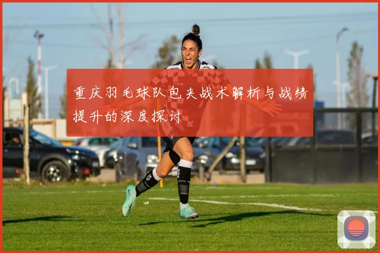 重庆羽毛球队包夹战术解析与战绩提升的深度探讨
