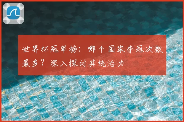 世界杯冠军榜：哪个国家夺冠次数最多？深入探讨其统治力