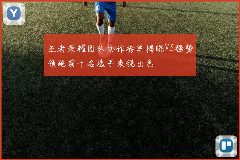 王者荣耀团队协作榜单揭晓V5强势领跑前十名选手表现出色