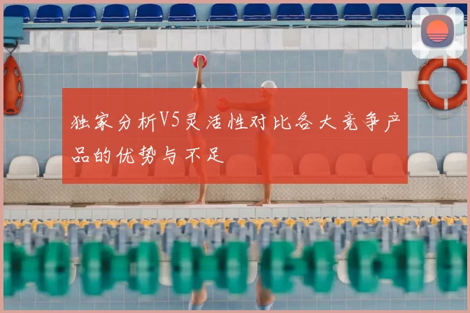 独家分析V5灵活性对比各大竞争产品的优势与不足